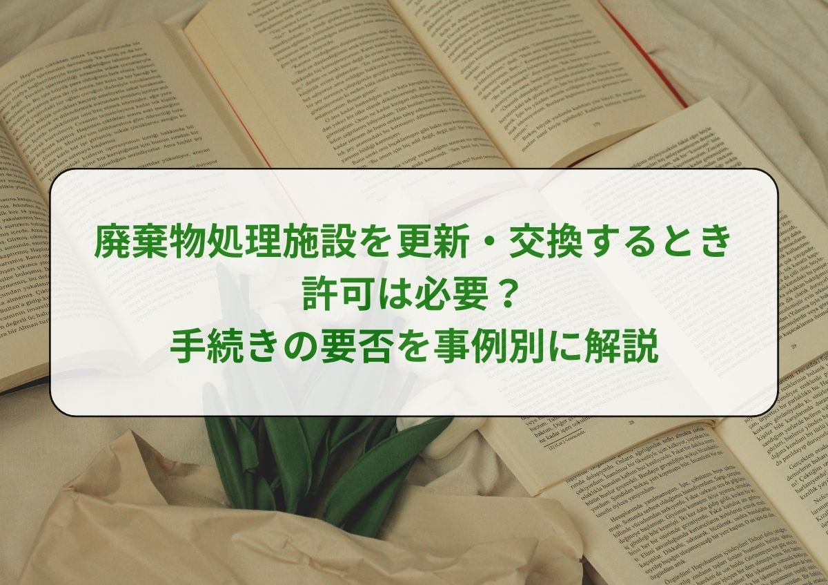 廃棄物処理施設を更新・交換するとき許可は必要？手続きの要否を事例別に解説