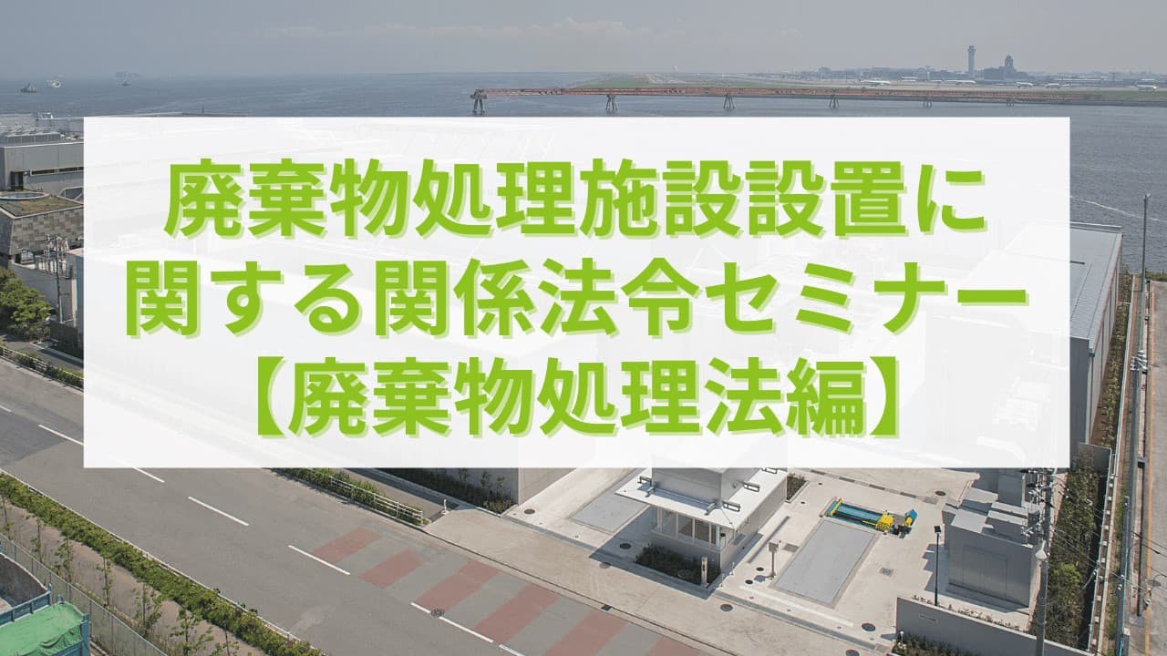 廃棄物処理施設設置に関する関係法令セミナー【廃棄物処理法編】