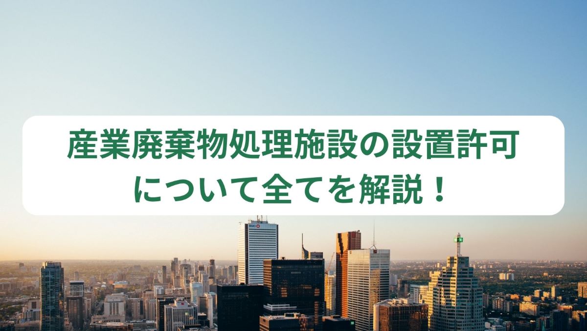 産業廃棄物処理施設の設置許可について全てを解説