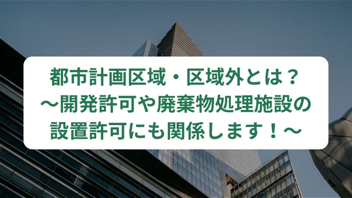 都市計画区域・区域外とは？　～開発許可や廃棄物処理施設の設置許可にも関係します！～