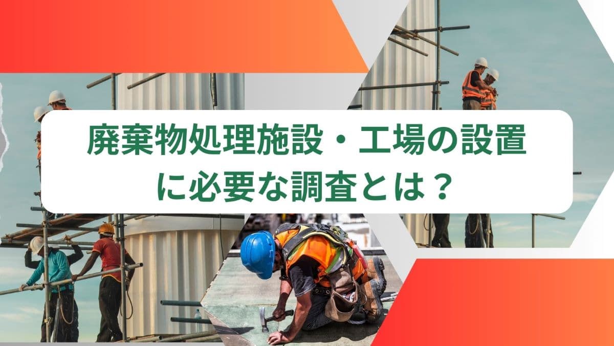 廃棄物処理施設・工場の設置に必要な調査とは？