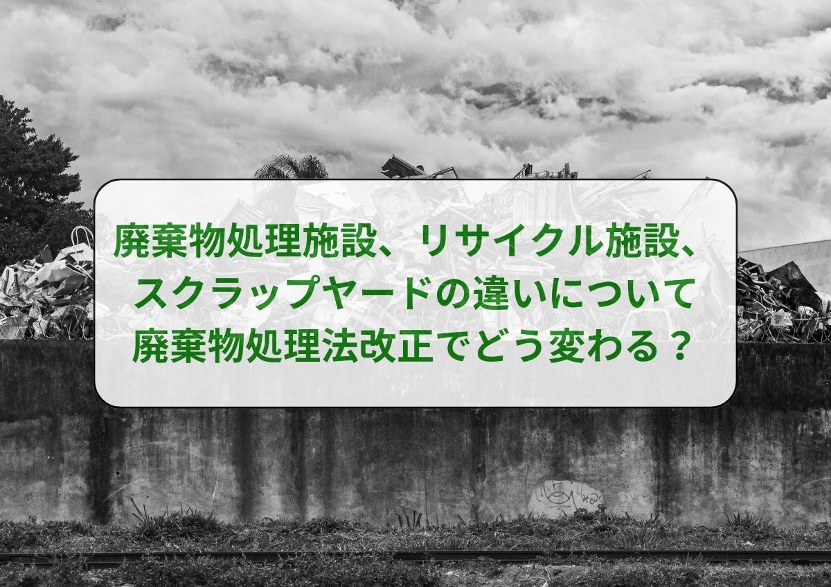 廃棄物処理施設、リサイクル施設、スクラップヤードの違いについて　廃棄物処理法改正でどう変わる？