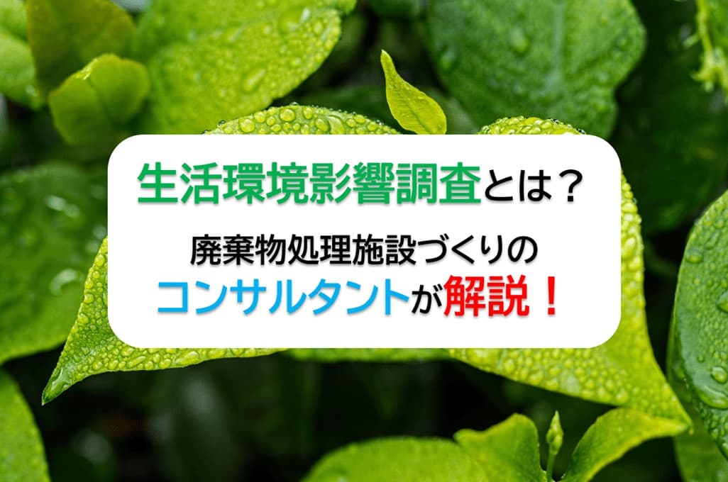 生活環境影響調査とは？概要を廃棄物処理施設づくりのコンサルタントが解説！  